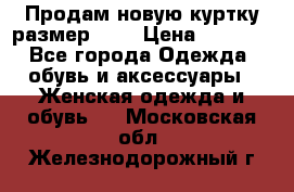 Продам новую куртку.размер 9XL › Цена ­ 1 500 - Все города Одежда, обувь и аксессуары » Женская одежда и обувь   . Московская обл.,Железнодорожный г.